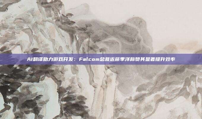 AI翻译助力游戏开发：Falcom总裁近藤季洋称赞其显著提升效率