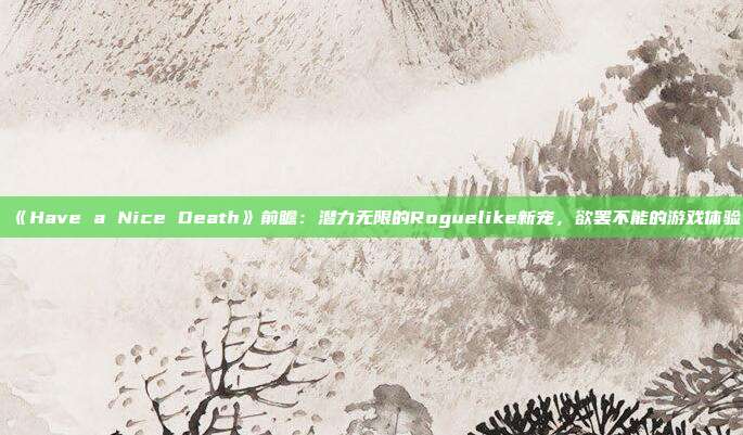 《Have a Nice Death》前瞻：潜力无限的Roguelike新宠，欲罢不能的游戏体验