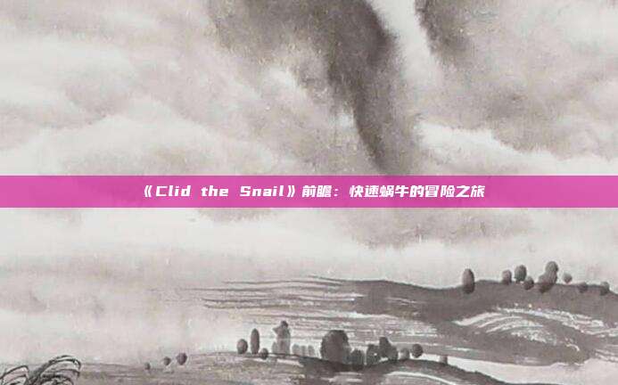 《Clid the Snail》前瞻：快速蜗牛的冒险之旅