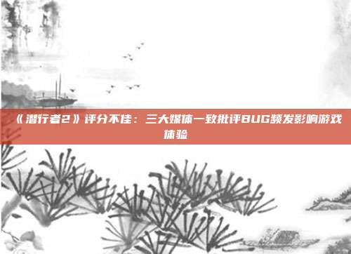 《潜行者2》评分不佳：三大媒体一致批评BUG频发影响游戏体验