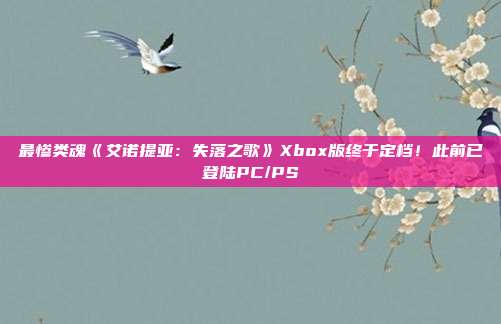 最惨类魂《艾诺提亚：失落之歌》Xbox版终于定档！此前已登陆PC/PS